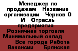 Менеджер по продажам › Название организации ­ Чернов О.И › Отрасль предприятия ­ Розничная торговля › Минимальный оклад ­ 50 000 - Все города Работа » Вакансии   . Брянская обл.,Сельцо г.